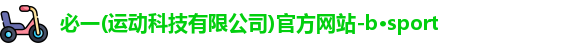 必一(运动科技有限公司)官方网站-b·sport